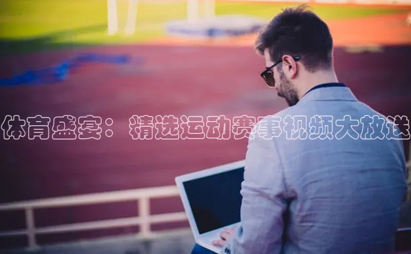 体育盛宴：精选运动赛事视频大放送